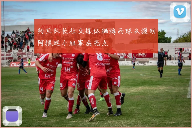 约旦队长社交媒体晒梅西球衣援助阿根廷小组赛成亮点