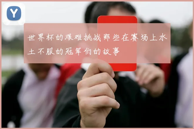 世界杯的艰难挑战那些在赛场上水土不服的冠军们的故事