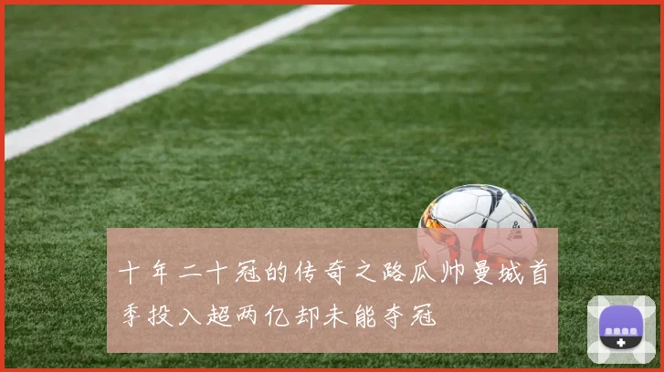 十年二十冠的传奇之路瓜帅曼城首季投入超两亿却未能夺冠