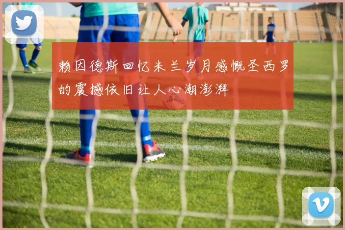 赖因德斯回忆米兰岁月感慨圣西罗的震撼依旧让人心潮澎湃