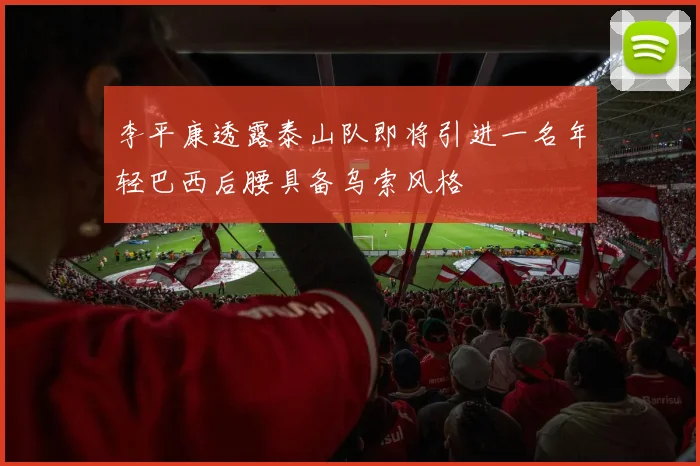 李平康透露泰山队即将引进一名年轻巴西后腰具备乌索风格