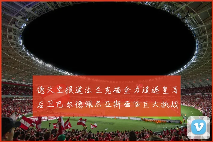 德天空报道法兰克福全力追逐皇马后卫巴尔德佩尼亚斯面临巨大挑战