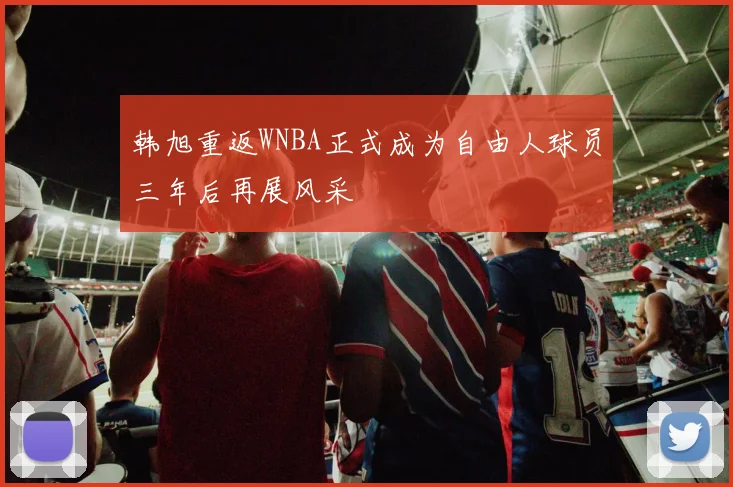 韩旭重返WNBA正式成为自由人球员三年后再展风采