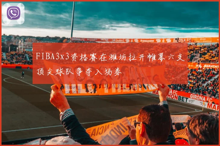 FIBA3x3资格赛在潍坊拉开帷幕六支顶尖球队争夺入场券