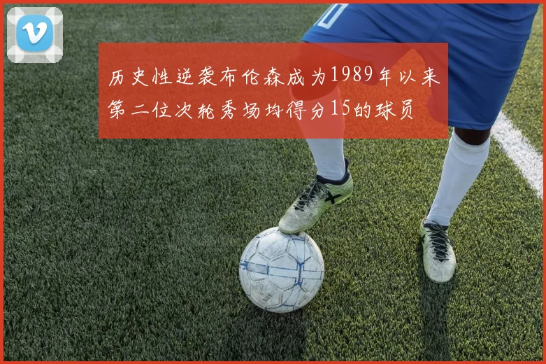历史性逆袭布伦森成为1989年以来第二位次轮秀场均得分15的球员