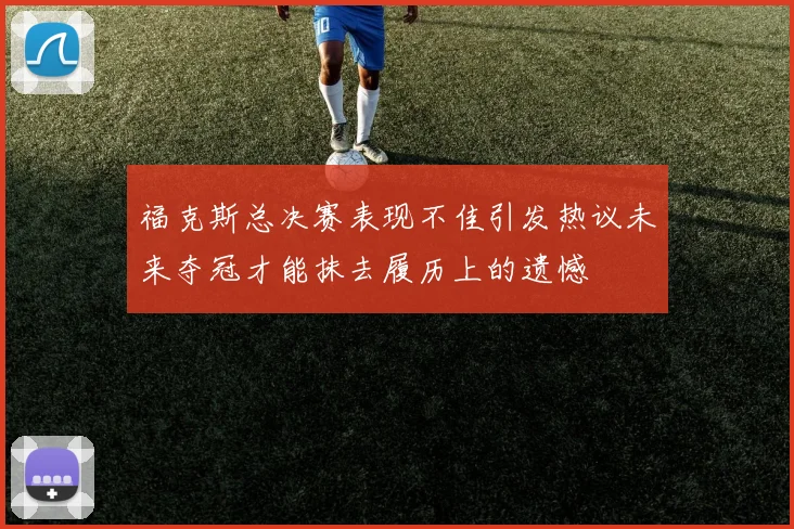 福克斯总决赛表现不佳引发热议未来夺冠才能抹去履历上的遗憾