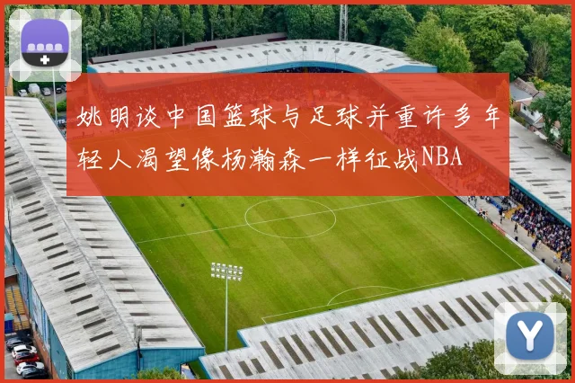 姚明谈中国篮球与足球并重许多年轻人渴望像杨瀚森一样征战NBA
