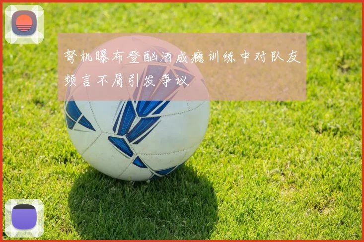 弩机曝布登酗酒成瘾训练中对队友频言不屑引发争议