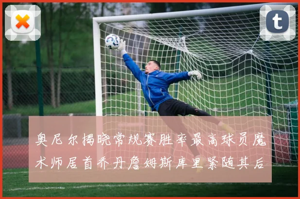 奥尼尔揭晓常规赛胜率最高球员魔术师居首乔丹詹姆斯库里紧随其后