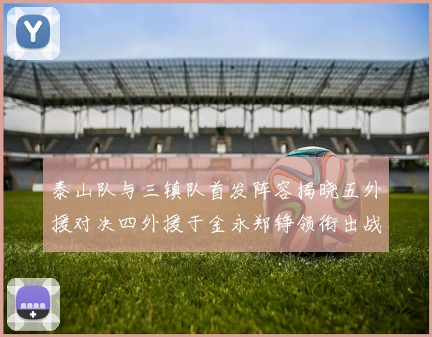 泰山队与三镇队首发阵容揭晓五外援对决四外援于金永郑铮领衔出战