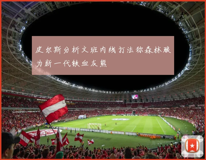 皮尔斯分析文班内线打法称森林狼为新一代铁血灰熊