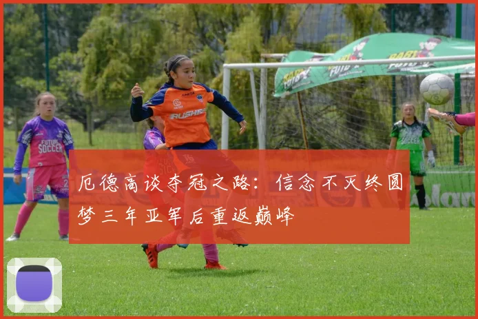 厄德高谈夺冠之路：信念不灭终圆梦三年亚军后重返巅峰